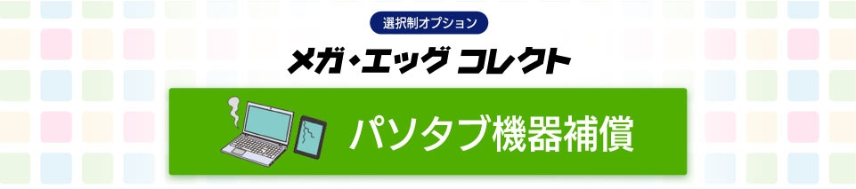 メガ・エッグ コレクト_パソタブ機器補償