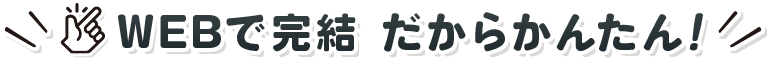 WEBで完結 だからかんたん!