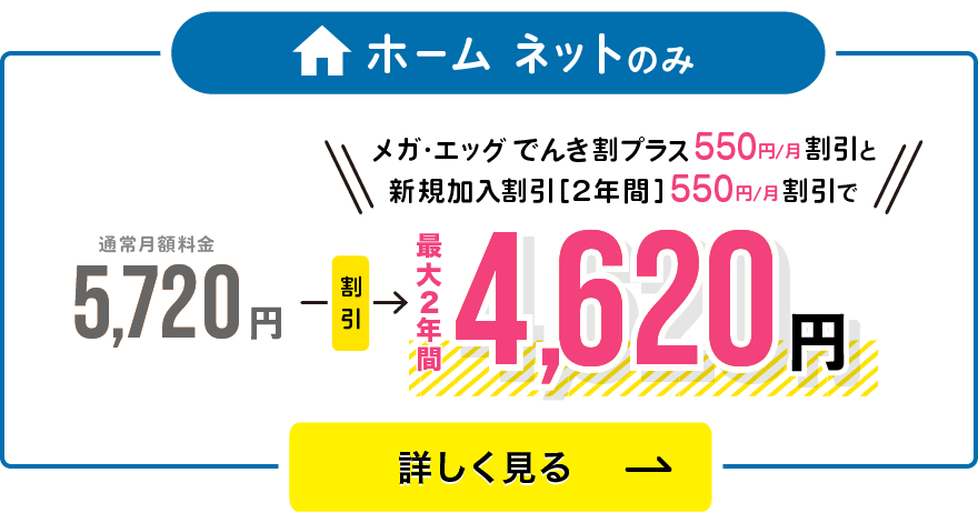 ホームタイプ/基本料金5,720円のところ新規加入割引で2年間5,170円！さらにでんき割プラス適用で4,620円に！